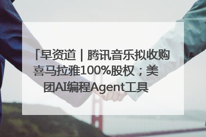 早资道｜腾讯音乐拟收购喜马拉雅100%股权；美团AI编程Agent工具NoCode上线